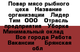 Повар мясо-рыбного цеха › Название организации ­ Лидер Тим, ООО › Отрасль предприятия ­ Уборка › Минимальный оклад ­ 31 000 - Все города Работа » Вакансии   . Брянская обл.